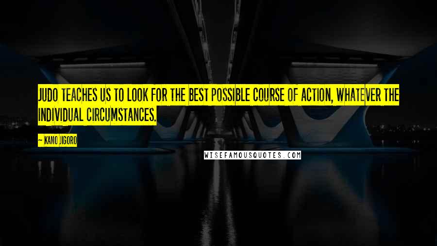 Kano Jigoro Quotes: Judo teaches us to look for the best possible course of action, whatever the individual circumstances.
