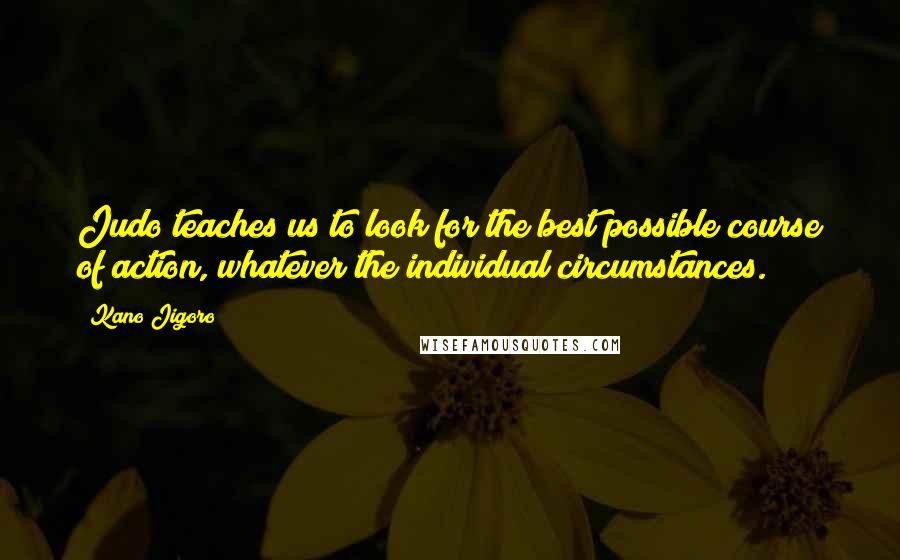 Kano Jigoro Quotes: Judo teaches us to look for the best possible course of action, whatever the individual circumstances.