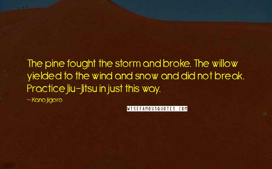 Kano Jigoro Quotes: The pine fought the storm and broke. The willow yielded to the wind and snow and did not break. Practice Jiu-Jitsu in just this way.