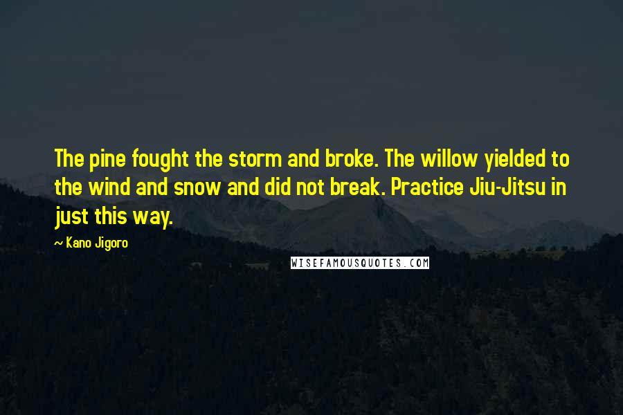 Kano Jigoro Quotes: The pine fought the storm and broke. The willow yielded to the wind and snow and did not break. Practice Jiu-Jitsu in just this way.