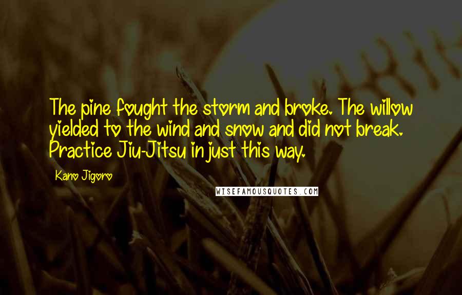 Kano Jigoro Quotes: The pine fought the storm and broke. The willow yielded to the wind and snow and did not break. Practice Jiu-Jitsu in just this way.