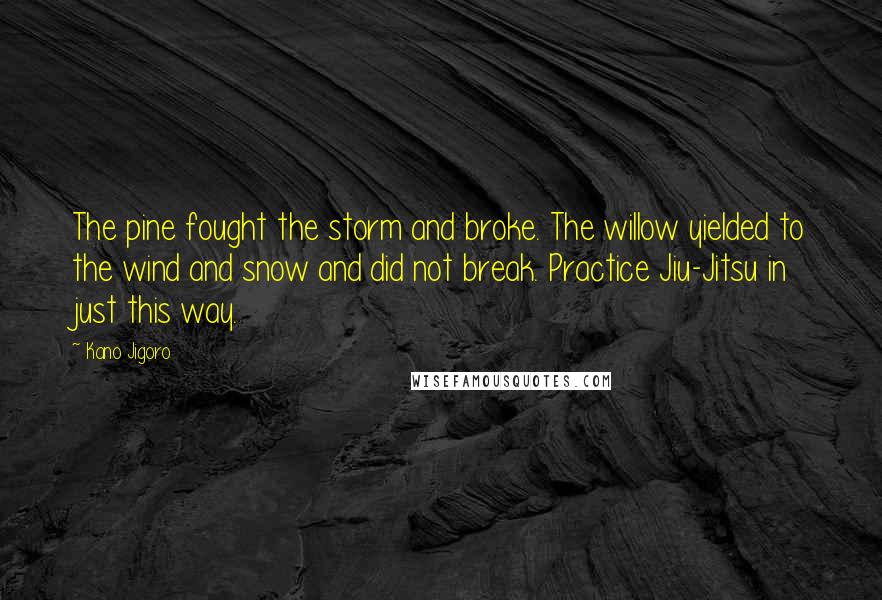 Kano Jigoro Quotes: The pine fought the storm and broke. The willow yielded to the wind and snow and did not break. Practice Jiu-Jitsu in just this way.