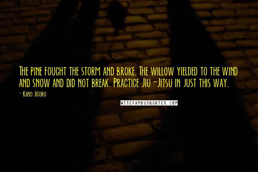 Kano Jigoro Quotes: The pine fought the storm and broke. The willow yielded to the wind and snow and did not break. Practice Jiu-Jitsu in just this way.