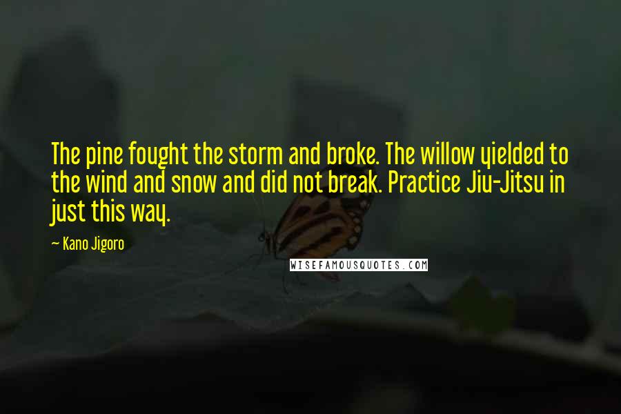 Kano Jigoro Quotes: The pine fought the storm and broke. The willow yielded to the wind and snow and did not break. Practice Jiu-Jitsu in just this way.