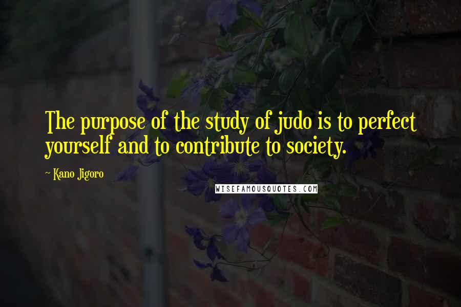 Kano Jigoro Quotes: The purpose of the study of judo is to perfect yourself and to contribute to society.