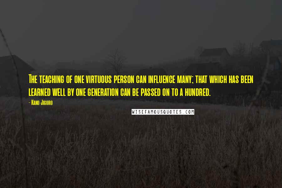 Kano Jigoro Quotes: The teaching of one virtuous person can influence many; that which has been learned well by one generation can be passed on to a hundred.