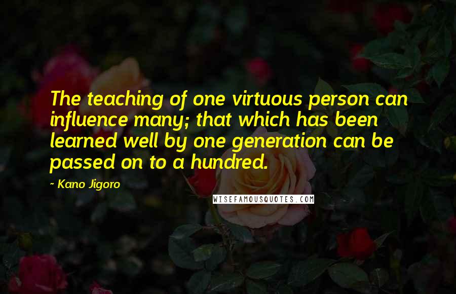 Kano Jigoro Quotes: The teaching of one virtuous person can influence many; that which has been learned well by one generation can be passed on to a hundred.
