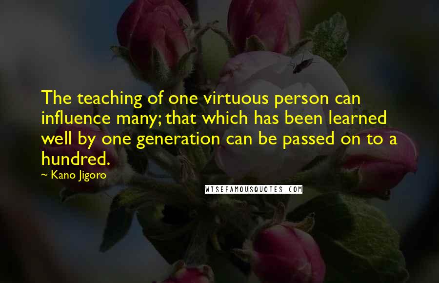 Kano Jigoro Quotes: The teaching of one virtuous person can influence many; that which has been learned well by one generation can be passed on to a hundred.