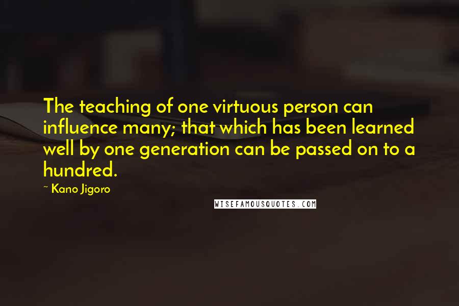 Kano Jigoro Quotes: The teaching of one virtuous person can influence many; that which has been learned well by one generation can be passed on to a hundred.