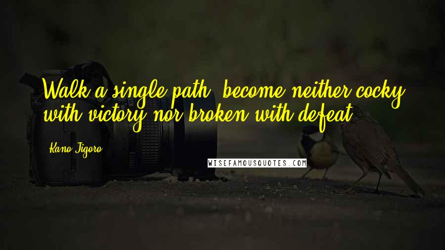 Kano Jigoro Quotes: Walk a single path, become neither cocky with victory nor broken with defeat.