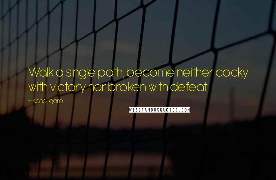 Kano Jigoro Quotes: Walk a single path, become neither cocky with victory nor broken with defeat.