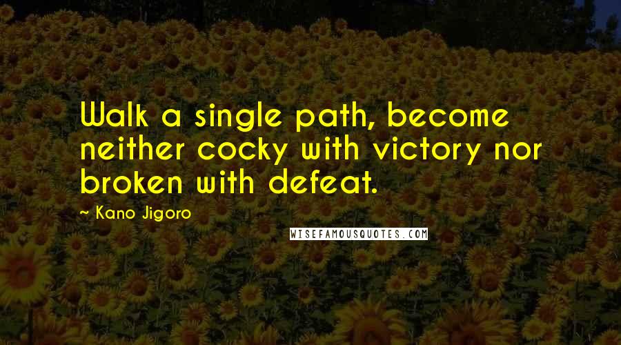 Kano Jigoro Quotes: Walk a single path, become neither cocky with victory nor broken with defeat.