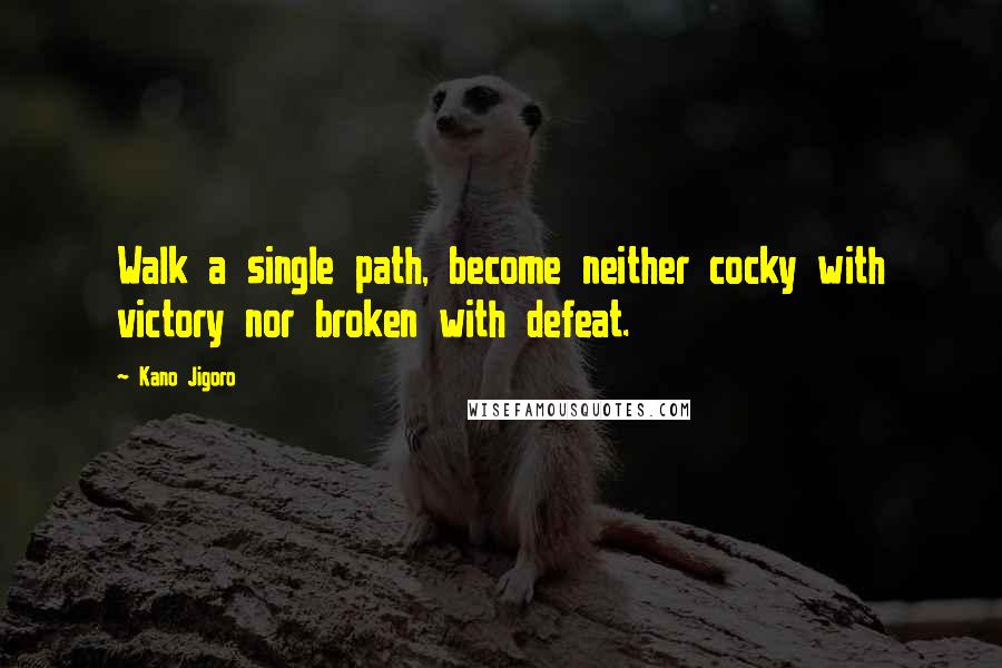 Kano Jigoro Quotes: Walk a single path, become neither cocky with victory nor broken with defeat.