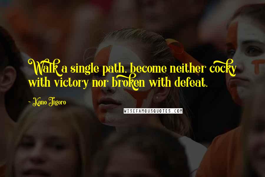 Kano Jigoro Quotes: Walk a single path, become neither cocky with victory nor broken with defeat.