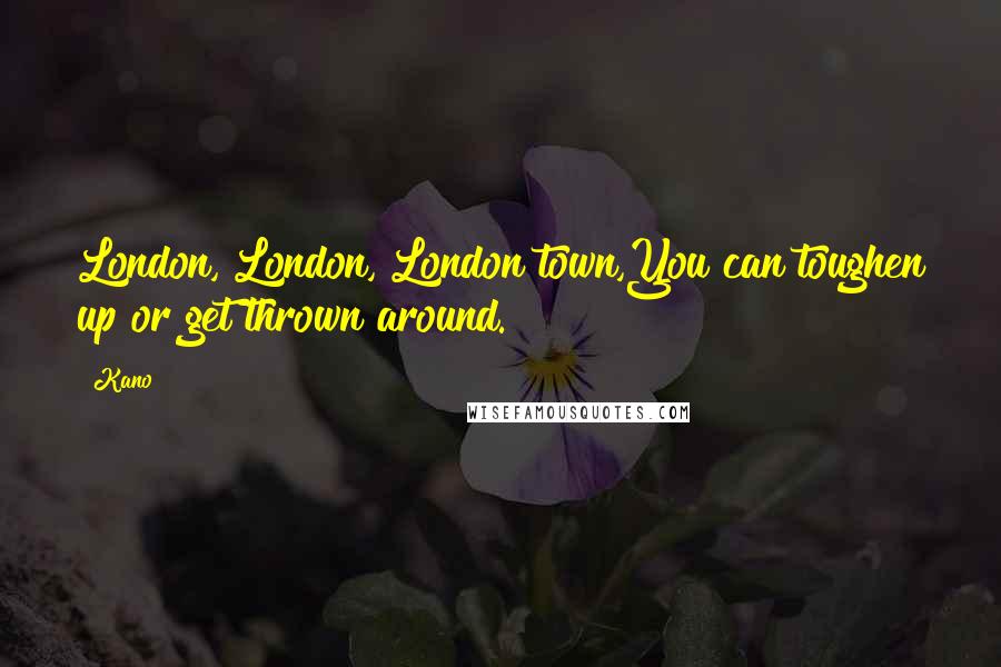 Kano Quotes: London, London, London town,You can toughen up or get thrown around.