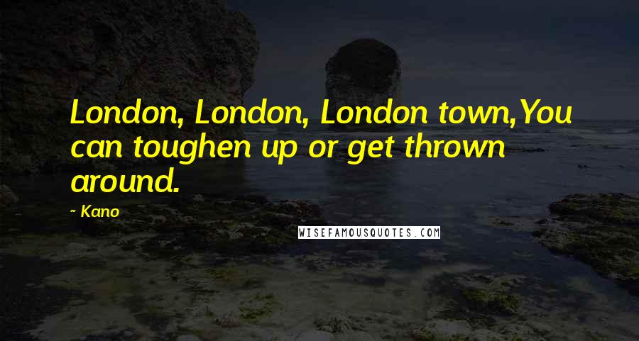 Kano Quotes: London, London, London town,You can toughen up or get thrown around.