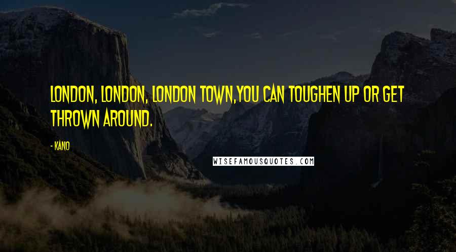 Kano Quotes: London, London, London town,You can toughen up or get thrown around.