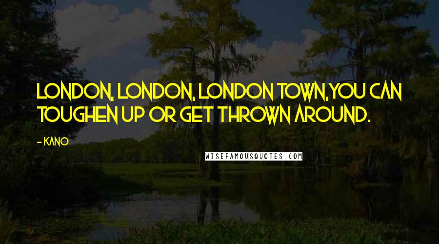 Kano Quotes: London, London, London town,You can toughen up or get thrown around.