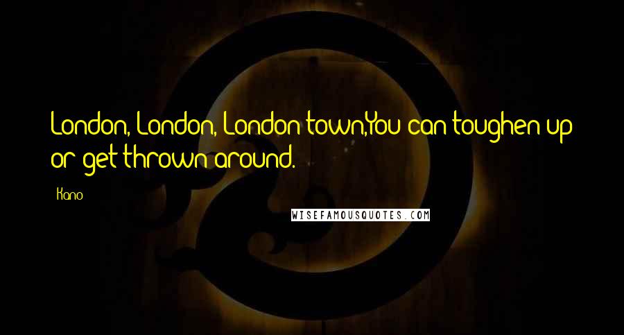 Kano Quotes: London, London, London town,You can toughen up or get thrown around.