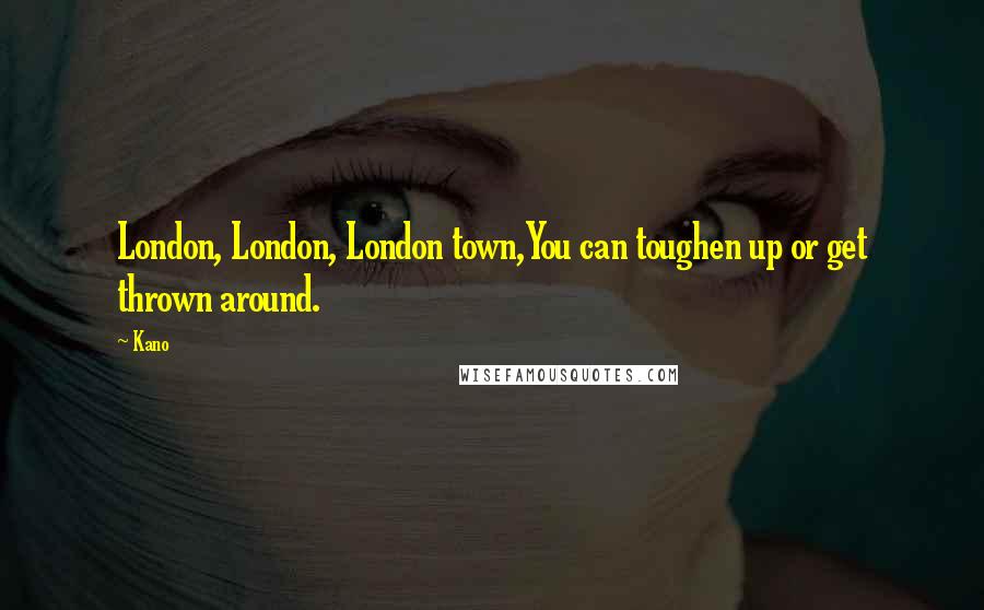 Kano Quotes: London, London, London town,You can toughen up or get thrown around.