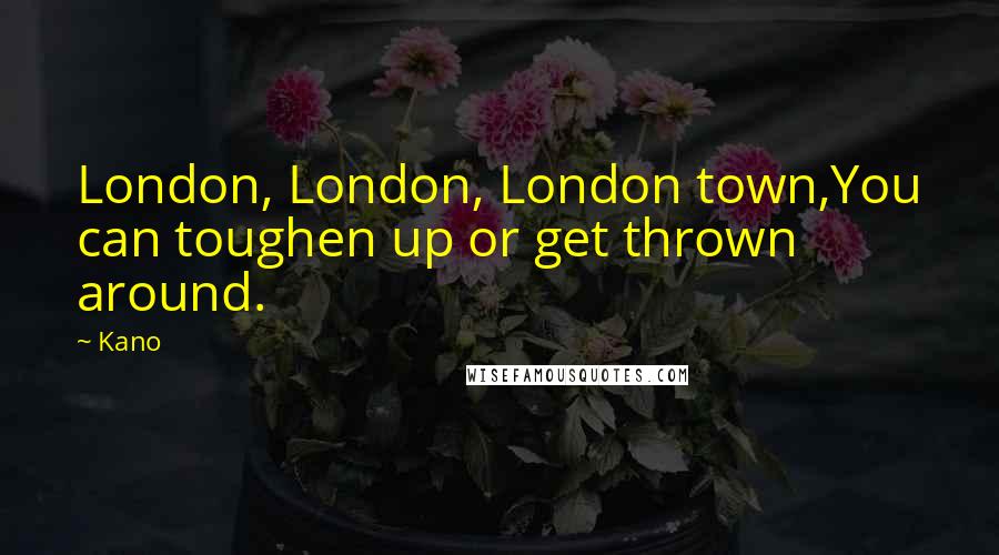 Kano Quotes: London, London, London town,You can toughen up or get thrown around.