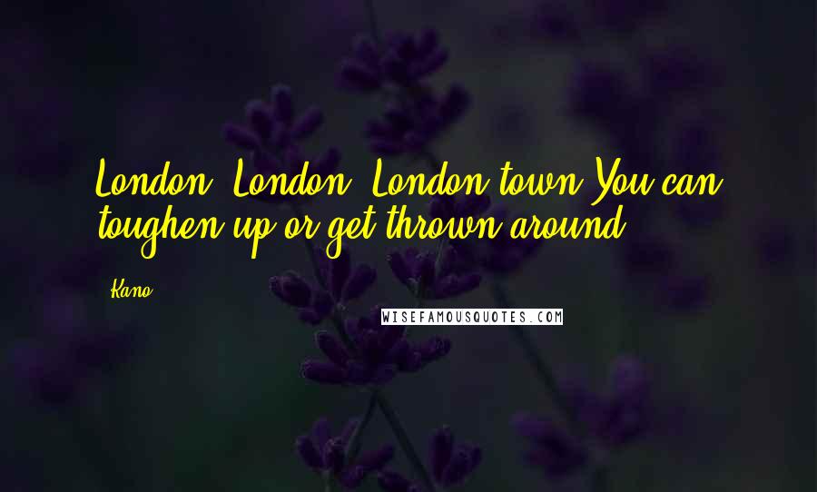 Kano Quotes: London, London, London town,You can toughen up or get thrown around.