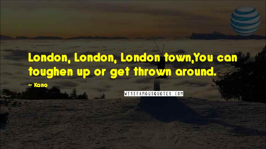 Kano Quotes: London, London, London town,You can toughen up or get thrown around.