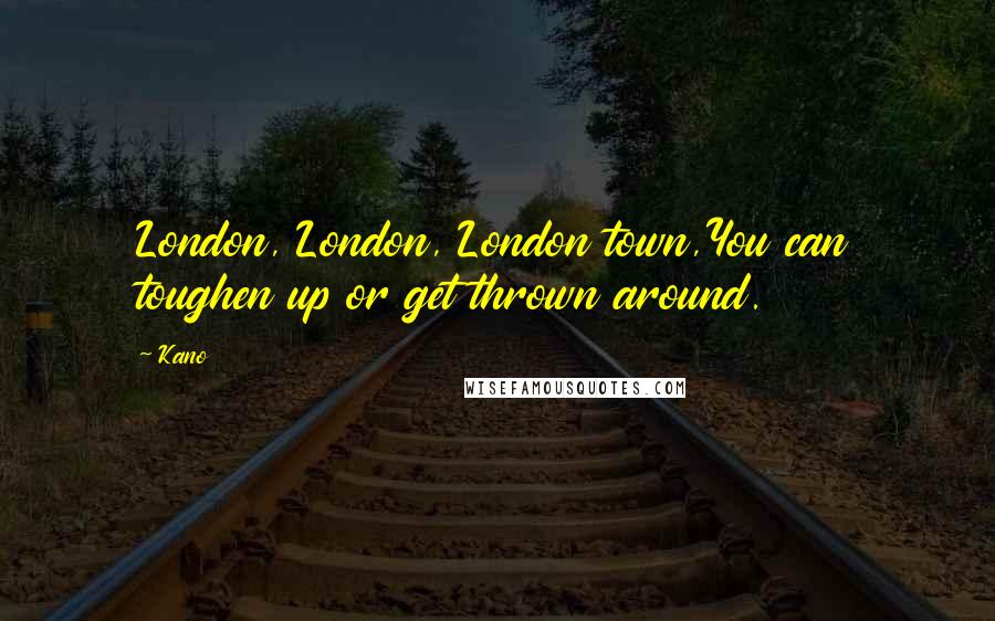 Kano Quotes: London, London, London town,You can toughen up or get thrown around.