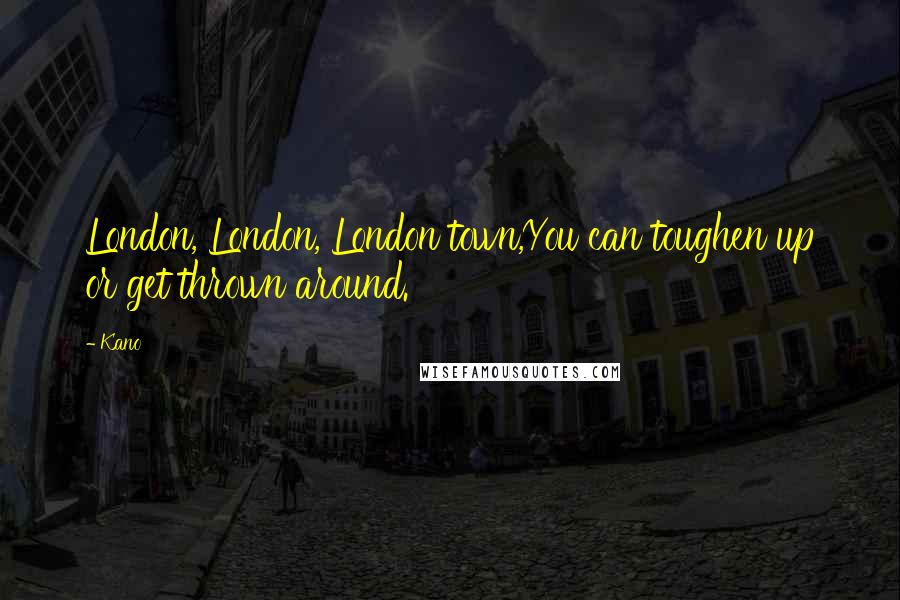 Kano Quotes: London, London, London town,You can toughen up or get thrown around.