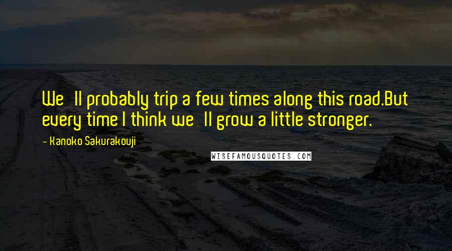 Kanoko Sakurakouji Quotes: We'll probably trip a few times along this road.But every time I think we'll grow a little stronger.