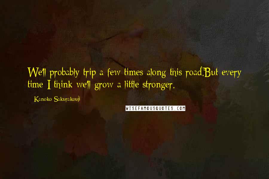 Kanoko Sakurakouji Quotes: We'll probably trip a few times along this road.But every time I think we'll grow a little stronger.