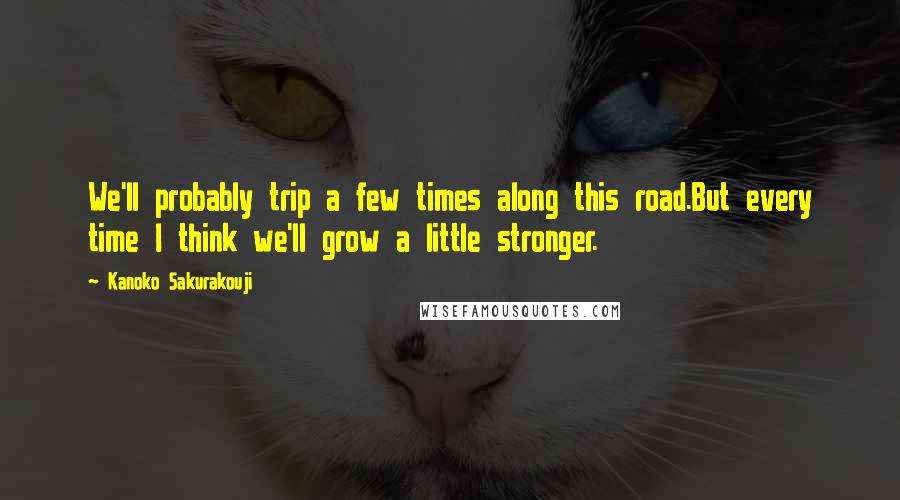 Kanoko Sakurakouji Quotes: We'll probably trip a few times along this road.But every time I think we'll grow a little stronger.