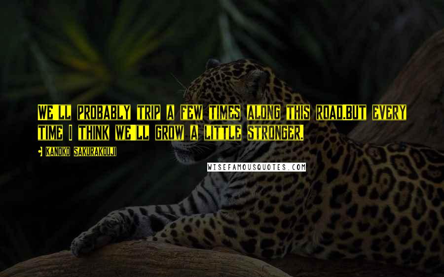 Kanoko Sakurakouji Quotes: We'll probably trip a few times along this road.But every time I think we'll grow a little stronger.