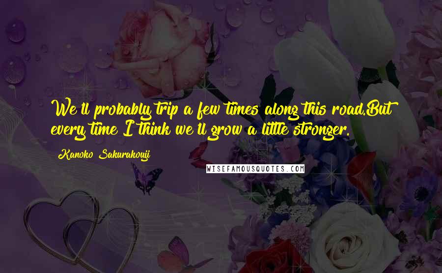 Kanoko Sakurakouji Quotes: We'll probably trip a few times along this road.But every time I think we'll grow a little stronger.