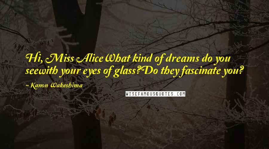 Kanon Wakeshima Quotes: Hi, Miss AliceWhat kind of dreams do you seewith your eyes of glass?Do they fascinate you?