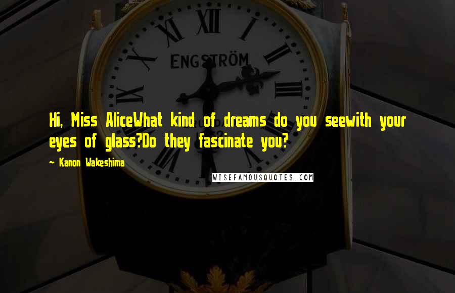 Kanon Wakeshima Quotes: Hi, Miss AliceWhat kind of dreams do you seewith your eyes of glass?Do they fascinate you?