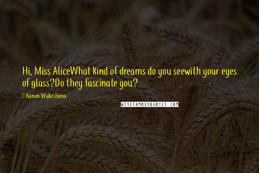 Kanon Wakeshima Quotes: Hi, Miss AliceWhat kind of dreams do you seewith your eyes of glass?Do they fascinate you?