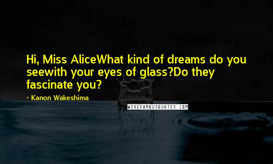 Kanon Wakeshima Quotes: Hi, Miss AliceWhat kind of dreams do you seewith your eyes of glass?Do they fascinate you?