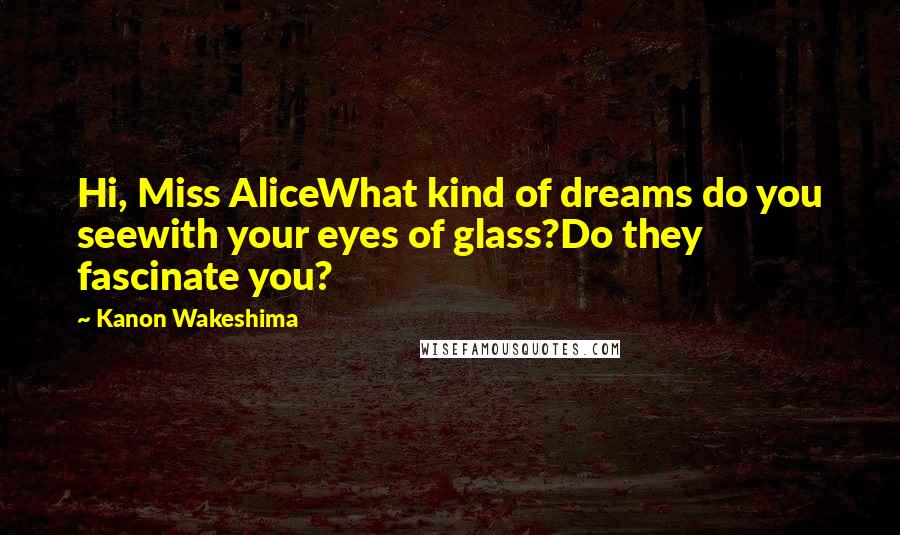 Kanon Wakeshima Quotes: Hi, Miss AliceWhat kind of dreams do you seewith your eyes of glass?Do they fascinate you?