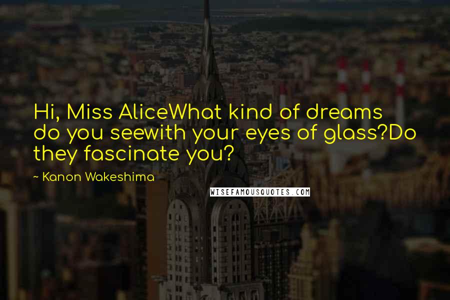 Kanon Wakeshima Quotes: Hi, Miss AliceWhat kind of dreams do you seewith your eyes of glass?Do they fascinate you?