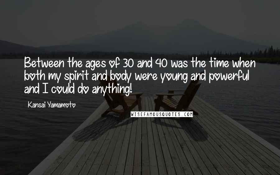 Kansai Yamamoto Quotes: Between the ages of 30 and 40 was the time when both my spirit and body were young and powerful and I could do anything!