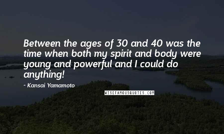 Kansai Yamamoto Quotes: Between the ages of 30 and 40 was the time when both my spirit and body were young and powerful and I could do anything!