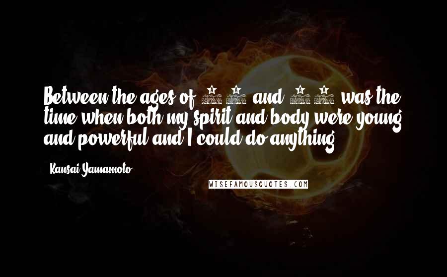 Kansai Yamamoto Quotes: Between the ages of 30 and 40 was the time when both my spirit and body were young and powerful and I could do anything!