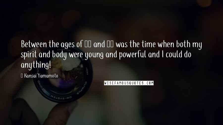 Kansai Yamamoto Quotes: Between the ages of 30 and 40 was the time when both my spirit and body were young and powerful and I could do anything!