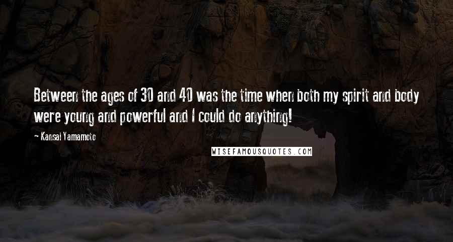 Kansai Yamamoto Quotes: Between the ages of 30 and 40 was the time when both my spirit and body were young and powerful and I could do anything!