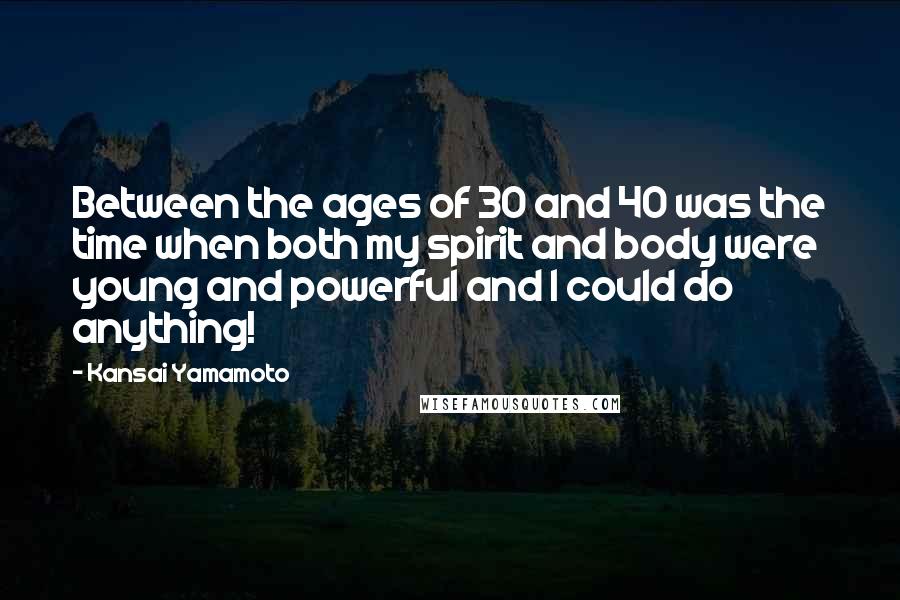 Kansai Yamamoto Quotes: Between the ages of 30 and 40 was the time when both my spirit and body were young and powerful and I could do anything!