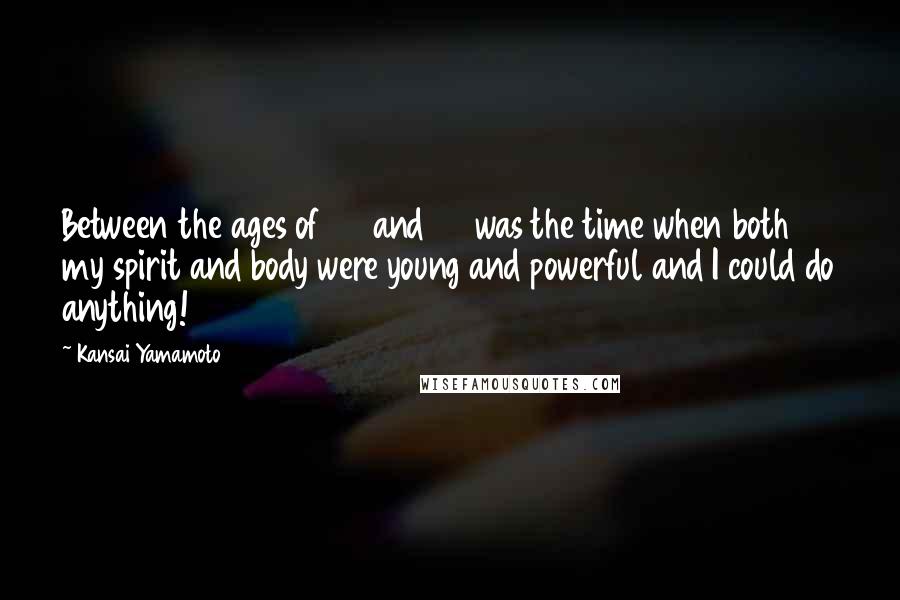 Kansai Yamamoto Quotes: Between the ages of 30 and 40 was the time when both my spirit and body were young and powerful and I could do anything!