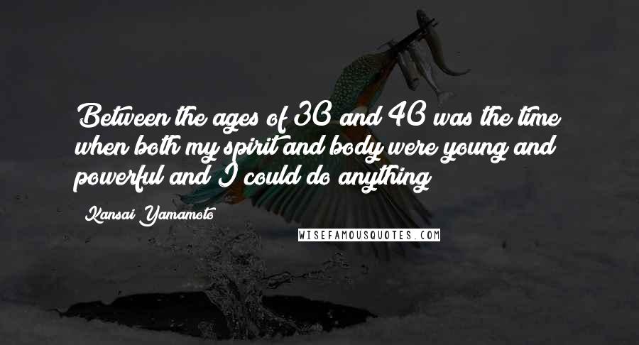 Kansai Yamamoto Quotes: Between the ages of 30 and 40 was the time when both my spirit and body were young and powerful and I could do anything!