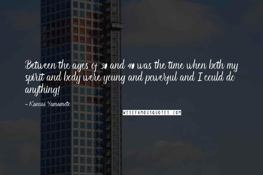 Kansai Yamamoto Quotes: Between the ages of 30 and 40 was the time when both my spirit and body were young and powerful and I could do anything!