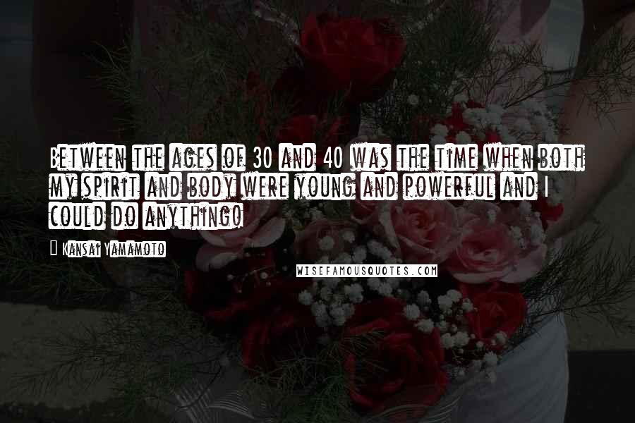 Kansai Yamamoto Quotes: Between the ages of 30 and 40 was the time when both my spirit and body were young and powerful and I could do anything!